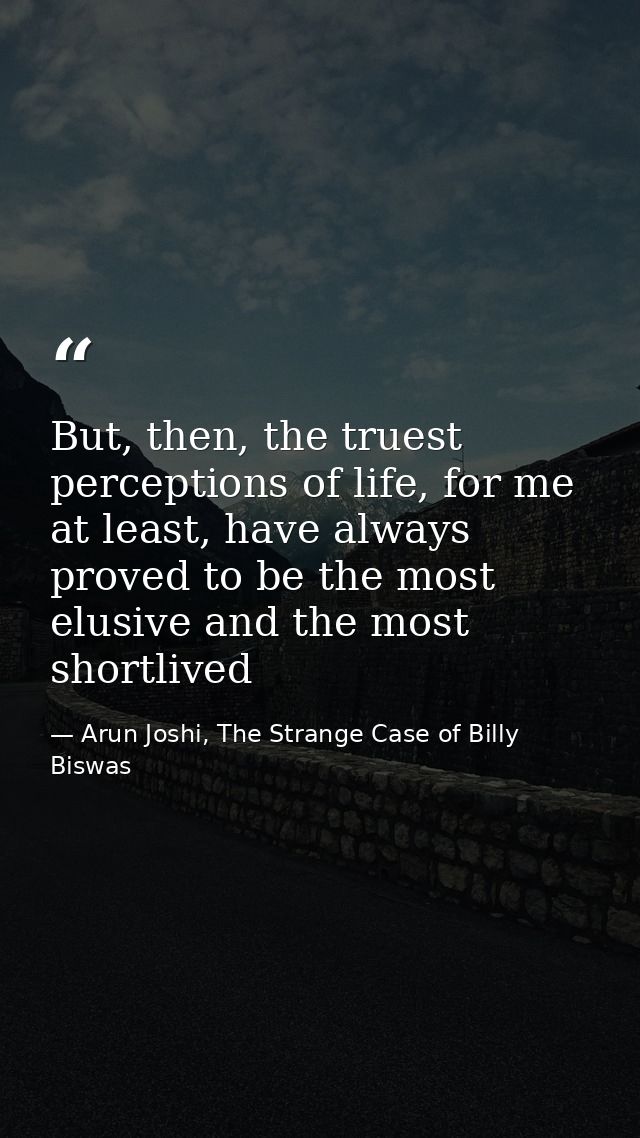 But, then, the truest perceptions of life, for me at least, have always proved to be the most elusive and the most short — Arun Joshi, The Strange Case of Billy Biswas