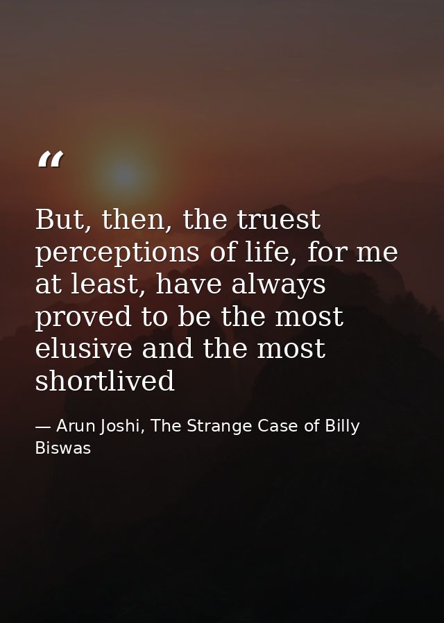 But, then, the truest perceptions of life, for me at least, have always proved to be the most elusive and the most short — Arun Joshi, The Strange Case of Billy Biswas