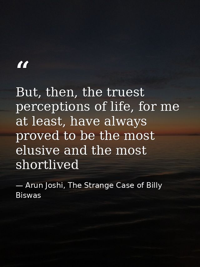 But, then, the truest perceptions of life, for me at least, have always proved to be the most elusive and the most short — Arun Joshi, The Strange Case of Billy Biswas