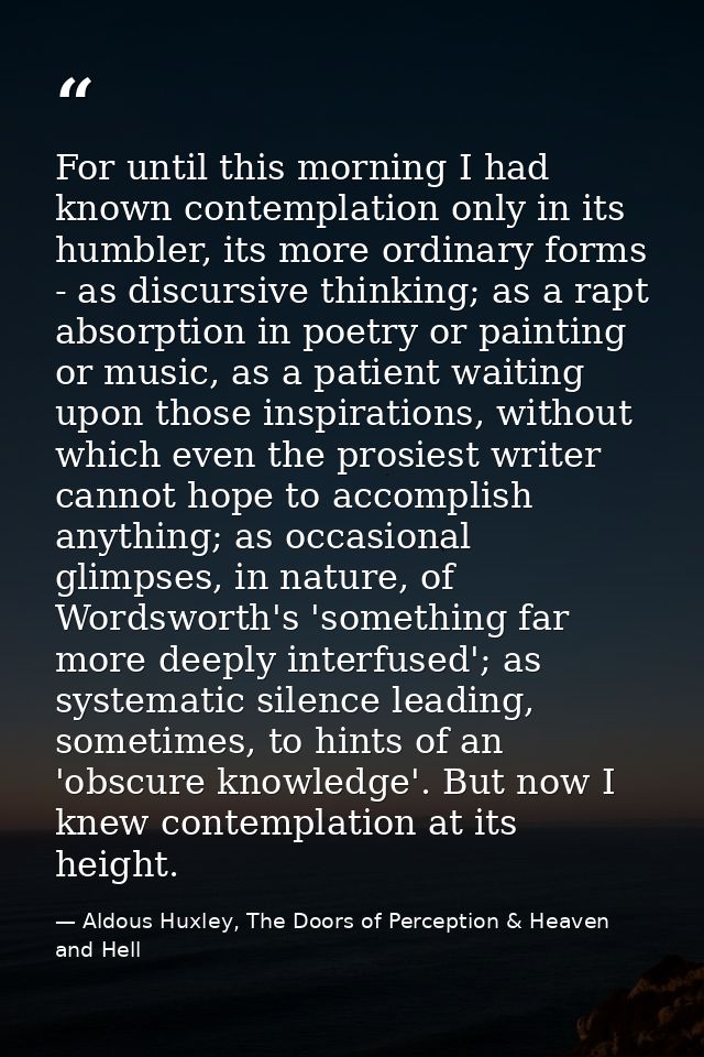 For until this morning I had known contemplation only in its humbler, its more ordinary forms - as discursive thinking;  — Aldous Huxley, The Doors of Perception & Heaven and Hell