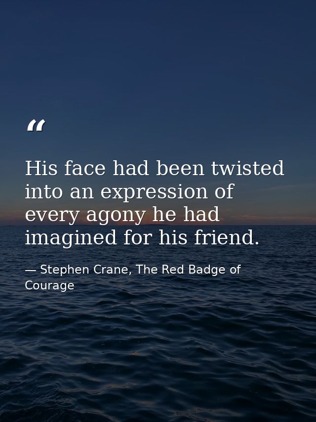 His face had been twisted into an expression of every agony he had imagined for his friend. — Stephen Crane, The Red Badge of Courage