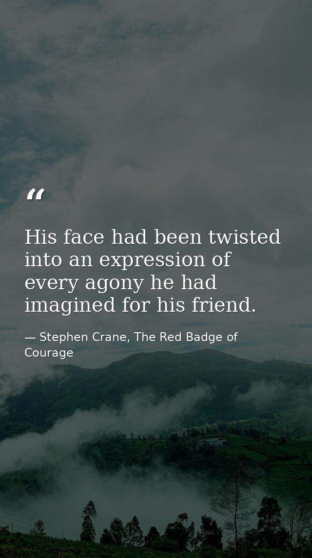 His face had been twisted into an expression of every agony he had imagined for his friend. — Stephen Crane, The Red Badge of Courage