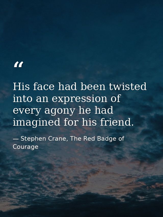 His face had been twisted into an expression of every agony he had imagined for his friend. — Stephen Crane, The Red Badge of Courage