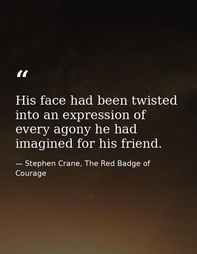 His face had been twisted into an expression of every agony he had imagined for his friend. — Stephen Crane, The Red Badge of Courage