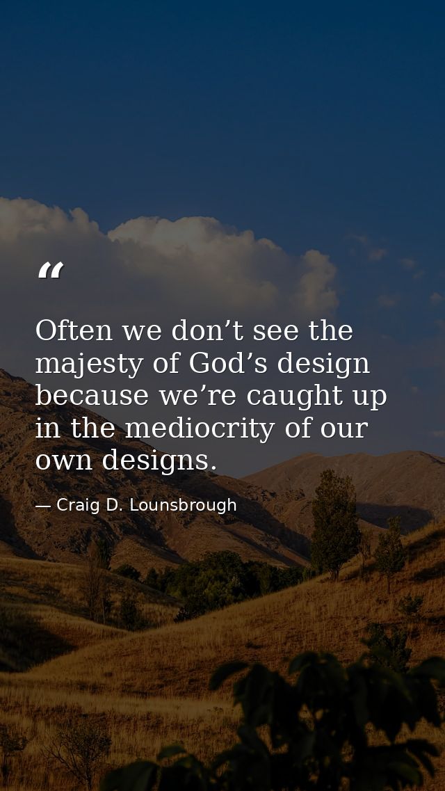 Often we don’t see the majesty of God’s design because we’re caught up in the mediocrity of our own designs. — Craig D. Lounsbrough