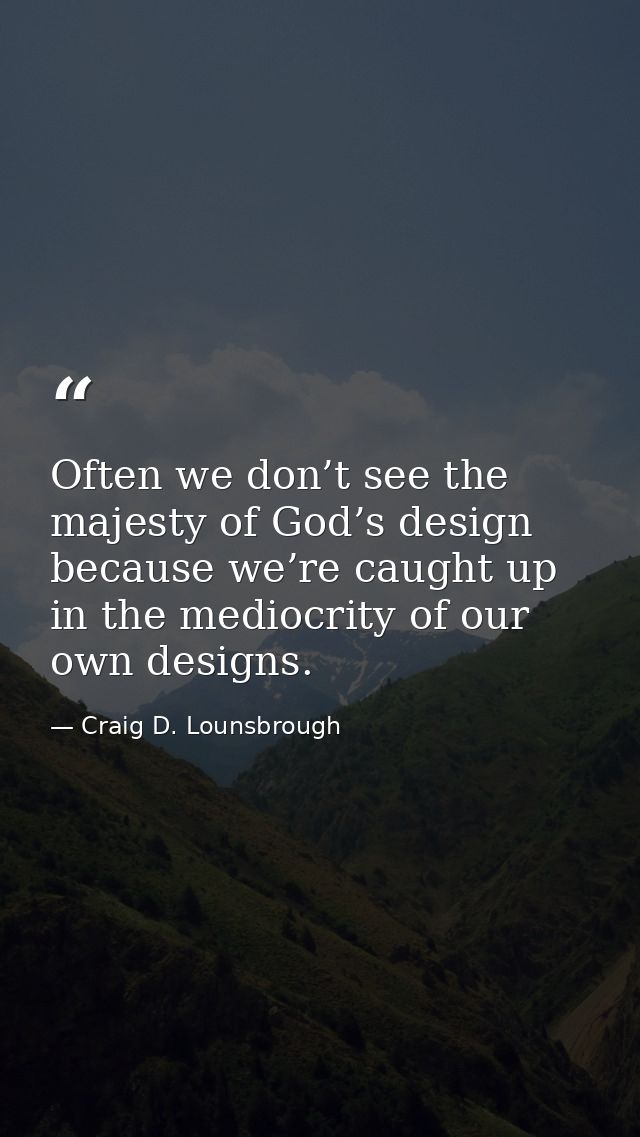 Often we don’t see the majesty of God’s design because we’re caught up in the mediocrity of our own designs. — Craig D. Lounsbrough
