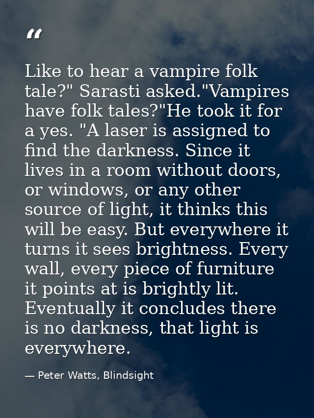Like to hear a vampire folk tale?" Sarasti asked."Vampires have folk tales?"He took it for a yes. "A laser is assigned t — Peter Watts, Blindsight
