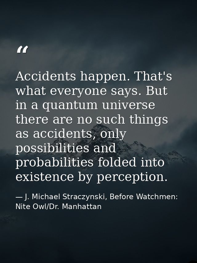 Accidents happen. That's what everyone says. But in a quantum universe there are no such things as accidents, only possi — J. Michael Straczynski, Before Watchmen: Nite Owl/Dr. Manhattan