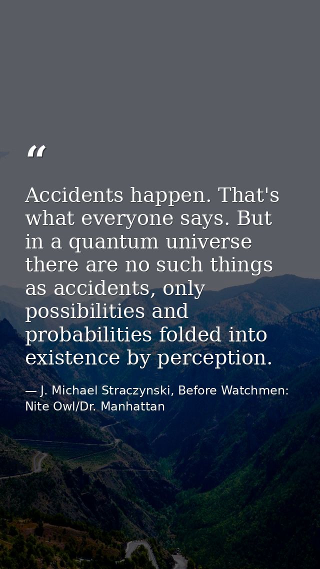 Accidents happen. That's what everyone says. But in a quantum universe there are no such things as accidents, only possi — J. Michael Straczynski, Before Watchmen: Nite Owl/Dr. Manhattan