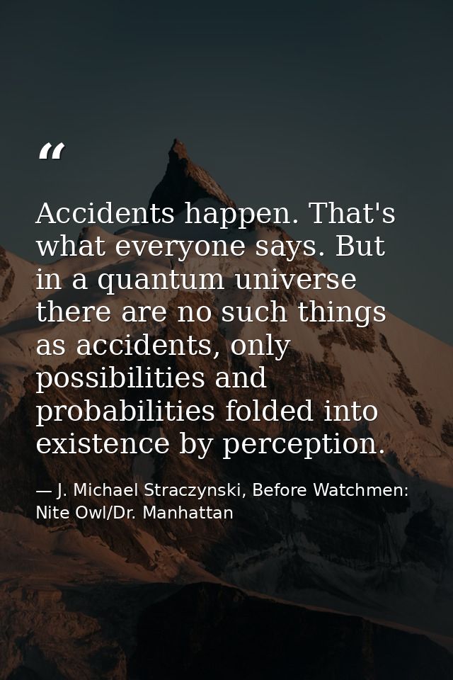 Accidents happen. That's what everyone says. But in a quantum universe there are no such things as accidents, only possi — J. Michael Straczynski, Before Watchmen: Nite Owl/Dr. Manhattan