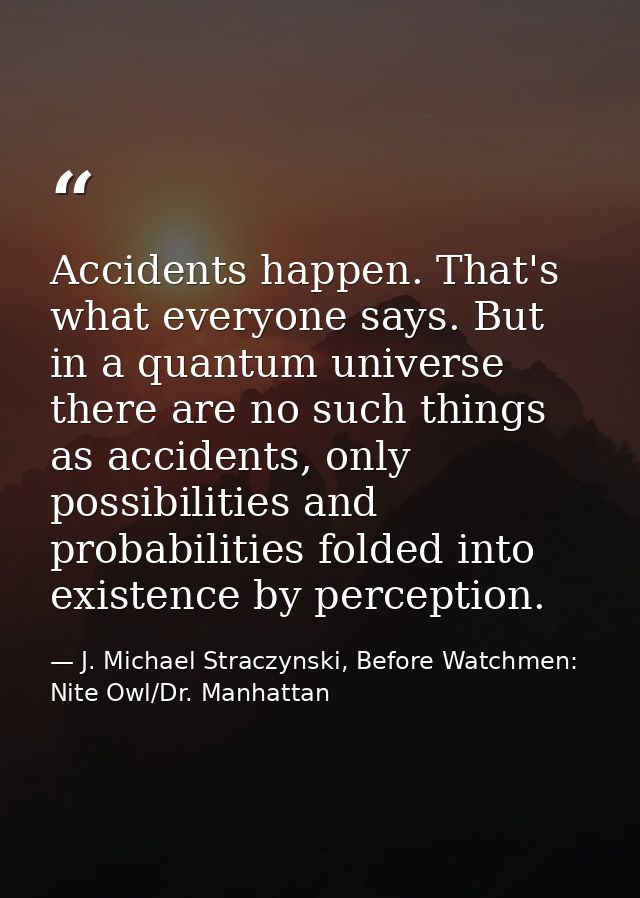 Accidents happen. That's what everyone says. But in a quantum universe there are no such things as accidents, only possi — J. Michael Straczynski, Before Watchmen: Nite Owl/Dr. Manhattan