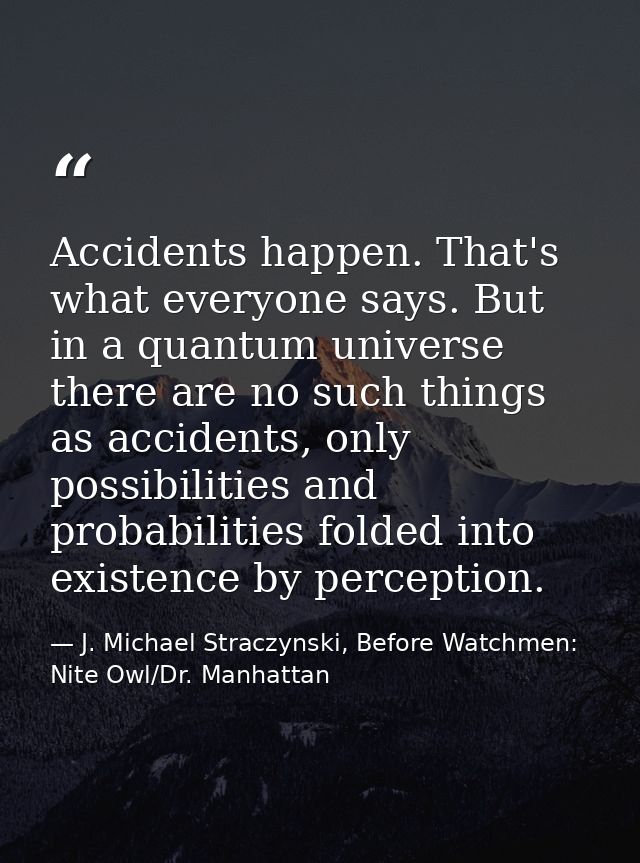 Accidents happen. That's what everyone says. But in a quantum universe there are no such things as accidents, only possi — J. Michael Straczynski, Before Watchmen: Nite Owl/Dr. Manhattan