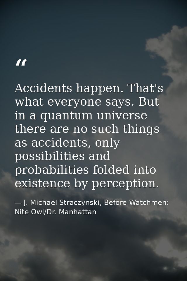 Accidents happen. That's what everyone says. But in a quantum universe there are no such things as accidents, only possi — J. Michael Straczynski, Before Watchmen: Nite Owl/Dr. Manhattan