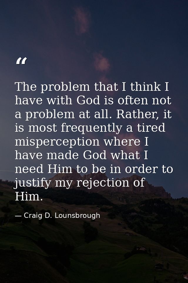 The problem that I think I have with God is often not a problem at all. Rather, it is most frequently a tired mispercept — Craig D. Lounsbrough
