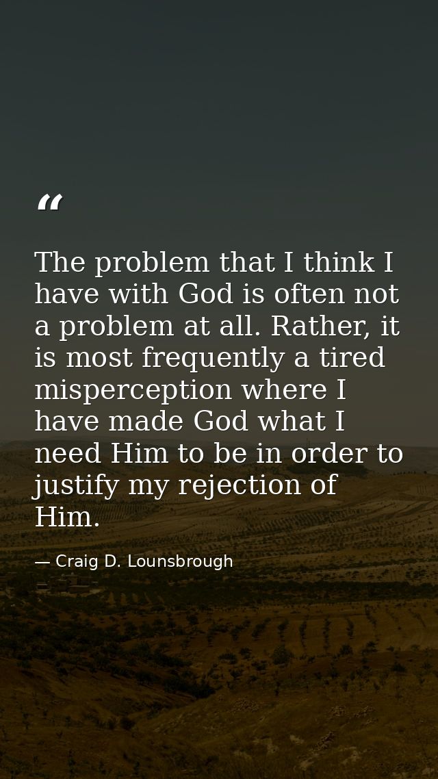 The problem that I think I have with God is often not a problem at all. Rather, it is most frequently a tired mispercept — Craig D. Lounsbrough