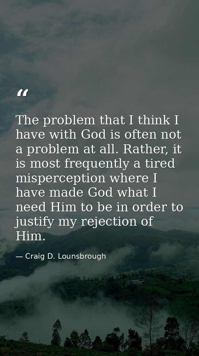 The problem that I think I have with God is often not a problem at all. Rather, it is most frequently a tired mispercept — Craig D. Lounsbrough
