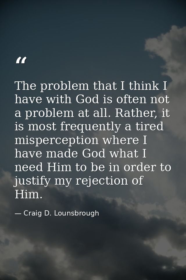 The problem that I think I have with God is often not a problem at all. Rather, it is most frequently a tired mispercept — Craig D. Lounsbrough