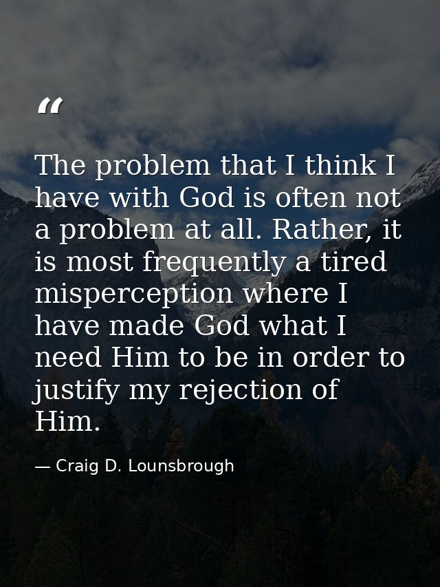 The problem that I think I have with God is often not a problem at all. Rather, it is most frequently a tired mispercept — Craig D. Lounsbrough
