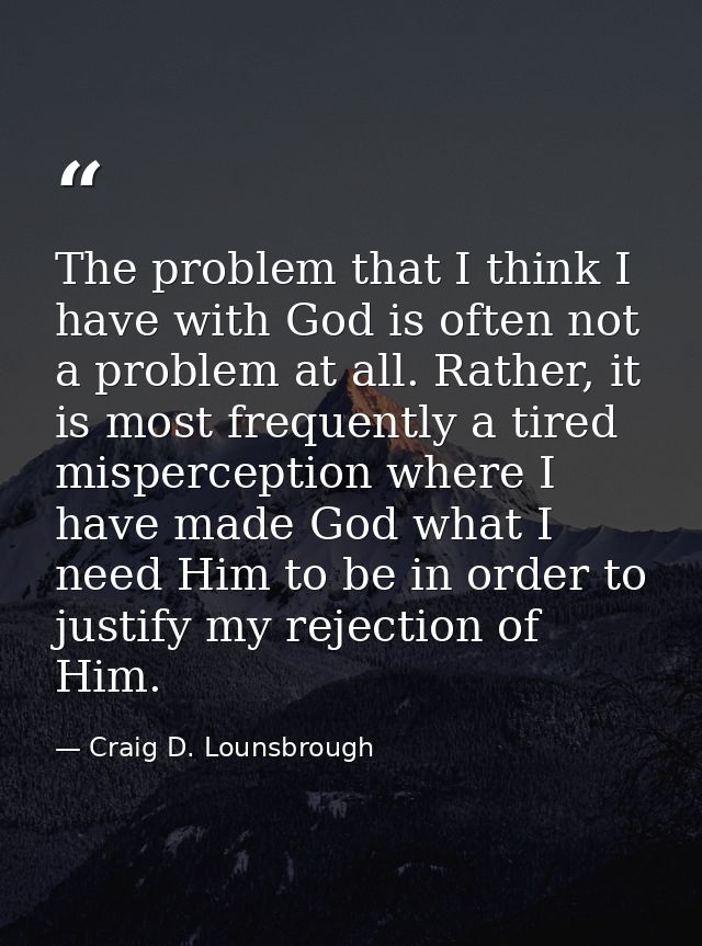The problem that I think I have with God is often not a problem at all. Rather, it is most frequently a tired mispercept — Craig D. Lounsbrough