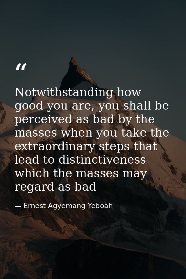 Notwithstanding how good you are, you shall be perceived as bad by the masses when you take the extraordinary steps that — Ernest Agyemang Yeboah