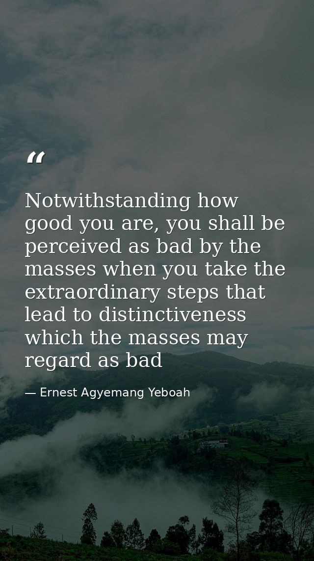 Notwithstanding how good you are, you shall be perceived as bad by the masses when you take the extraordinary steps that — Ernest Agyemang Yeboah