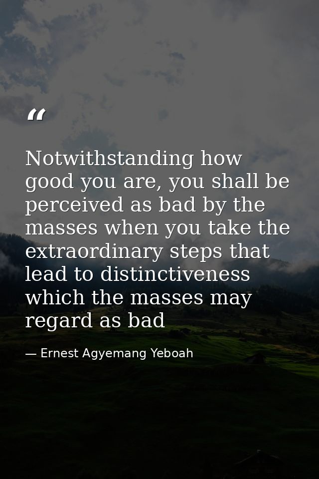 Notwithstanding how good you are, you shall be perceived as bad by the masses when you take the extraordinary steps that — Ernest Agyemang Yeboah