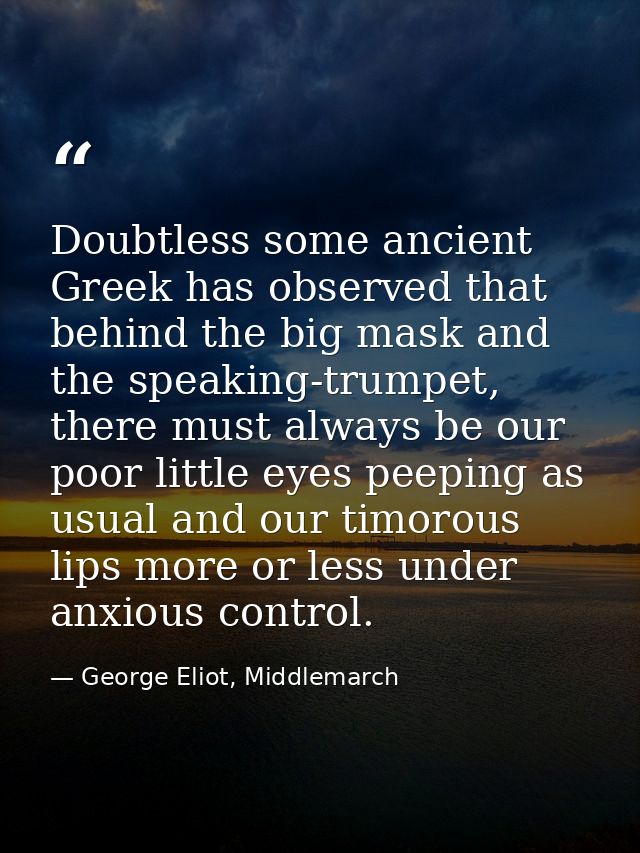 Doubtless some ancient Greek has observed that behind the big mask and the speaking-trumpet, there must always be our po — George Eliot, Middlemarch