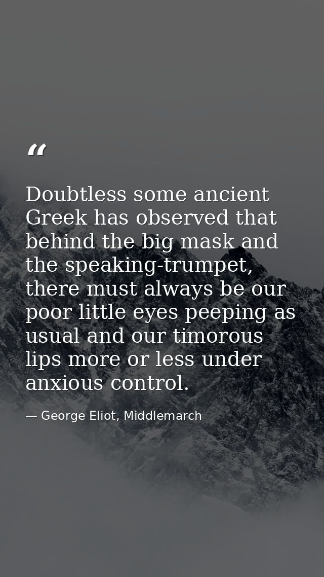 Doubtless some ancient Greek has observed that behind the big mask and the speaking-trumpet, there must always be our po — George Eliot, Middlemarch