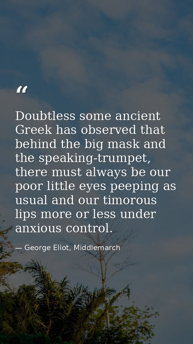 Doubtless some ancient Greek has observed that behind the big mask and the speaking-trumpet, there must always be our po — George Eliot, Middlemarch