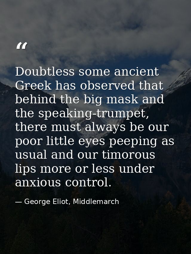 Doubtless some ancient Greek has observed that behind the big mask and the speaking-trumpet, there must always be our po — George Eliot, Middlemarch