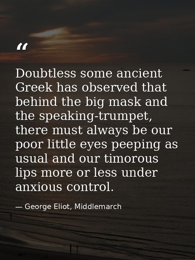 Doubtless some ancient Greek has observed that behind the big mask and the speaking-trumpet, there must always be our po — George Eliot, Middlemarch