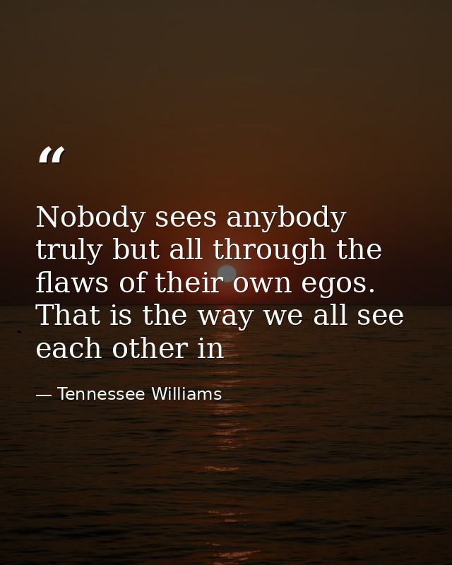 Nobody sees anybody truly but all through the flaws of their own egos. That is the way we all see each other in — Tennessee Williams