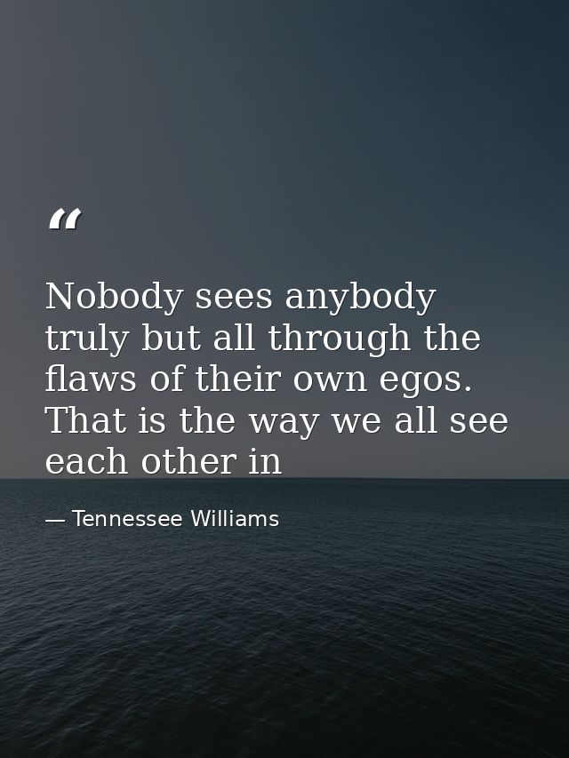 Nobody sees anybody truly but all through the flaws of their own egos. That is the way we all see each other in — Tennessee Williams