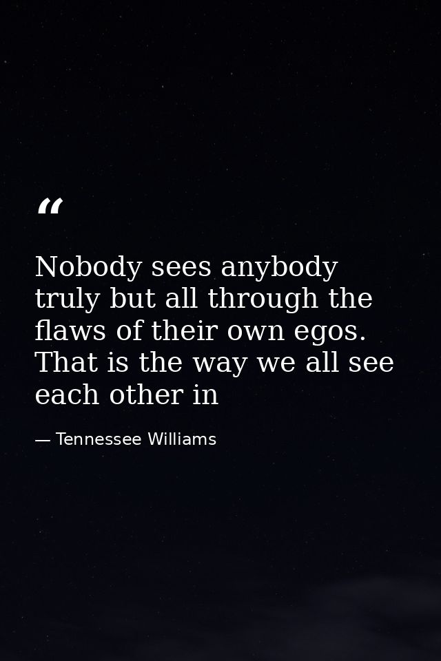Nobody sees anybody truly but all through the flaws of their own egos. That is the way we all see each other in — Tennessee Williams