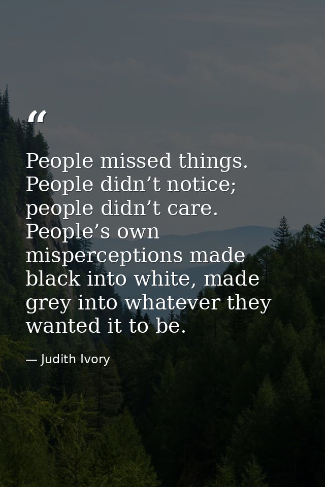 People missed things. People didn’t notice; people didn’t care. People’s own misperceptions made black into white, made  — Judith Ivory