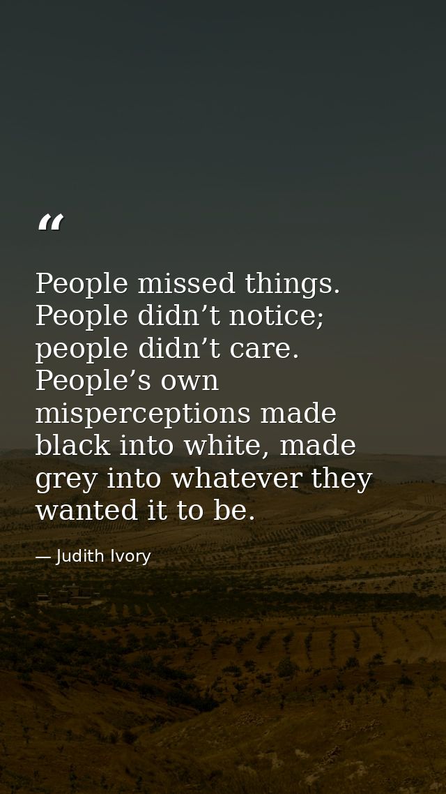 People missed things. People didn’t notice; people didn’t care. People’s own misperceptions made black into white, made  — Judith Ivory