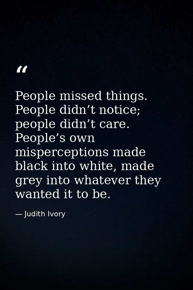 People missed things. People didn’t notice; people didn’t care. People’s own misperceptions made black into white, made  — Judith Ivory