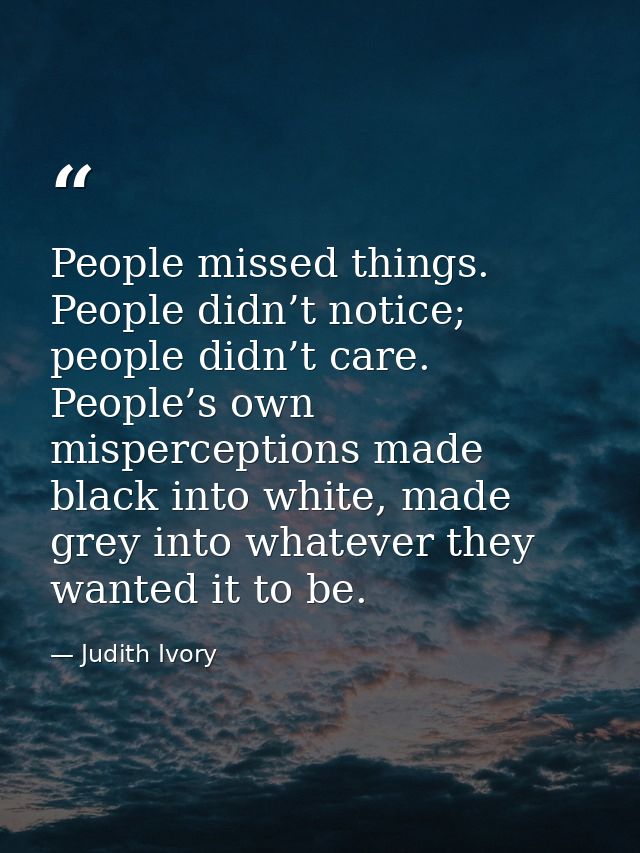 People missed things. People didn’t notice; people didn’t care. People’s own misperceptions made black into white, made  — Judith Ivory