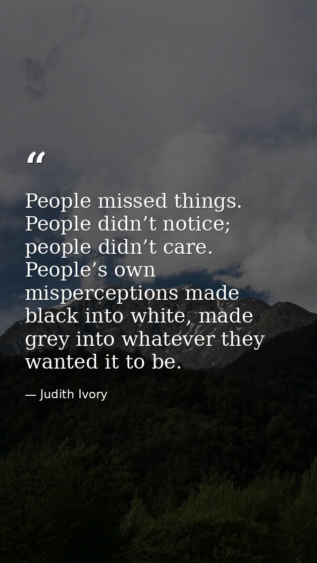 People missed things. People didn’t notice; people didn’t care. People’s own misperceptions made black into white, made  — Judith Ivory