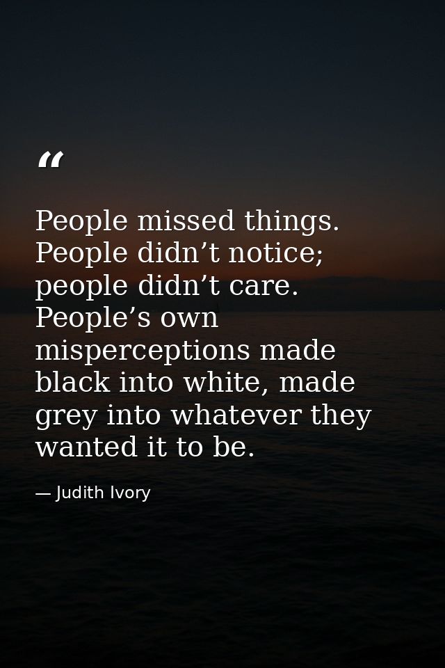 People missed things. People didn’t notice; people didn’t care. People’s own misperceptions made black into white, made  — Judith Ivory