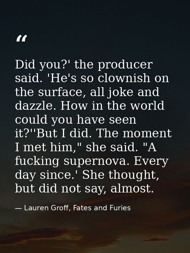 Did you?' the producer said. 'He's so clownish on the surface, all joke and dazzle. How in the world could you have seen — Lauren Groff, Fates and Furies