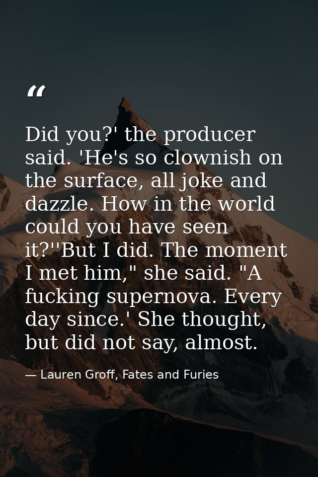 Did you?' the producer said. 'He's so clownish on the surface, all joke and dazzle. How in the world could you have seen — Lauren Groff, Fates and Furies