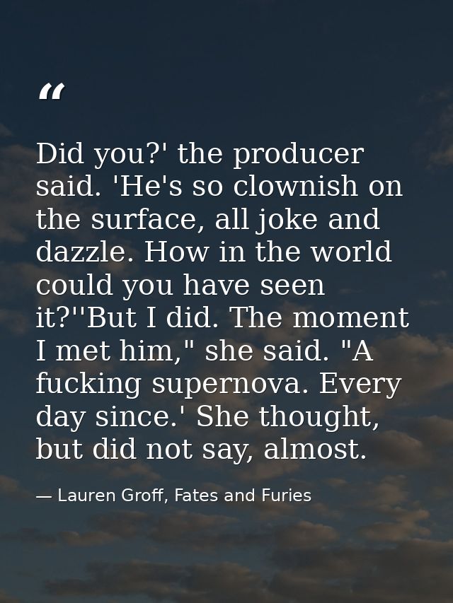 Did you?' the producer said. 'He's so clownish on the surface, all joke and dazzle. How in the world could you have seen — Lauren Groff, Fates and Furies