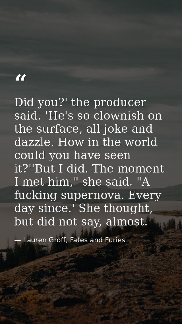 Did you?' the producer said. 'He's so clownish on the surface, all joke and dazzle. How in the world could you have seen — Lauren Groff, Fates and Furies