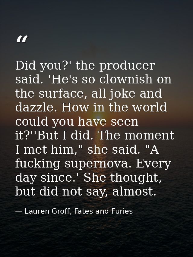 Did you?' the producer said. 'He's so clownish on the surface, all joke and dazzle. How in the world could you have seen — Lauren Groff, Fates and Furies