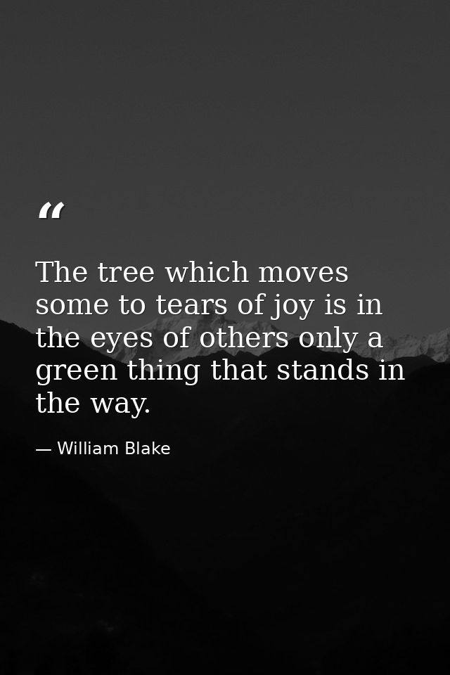 The tree which moves some to tears of joy is in the eyes of others only a green thing that stands in the way. — William Blake