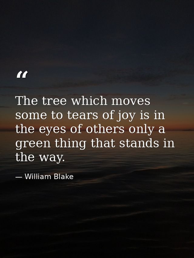 The tree which moves some to tears of joy is in the eyes of others only a green thing that stands in the way. — William Blake