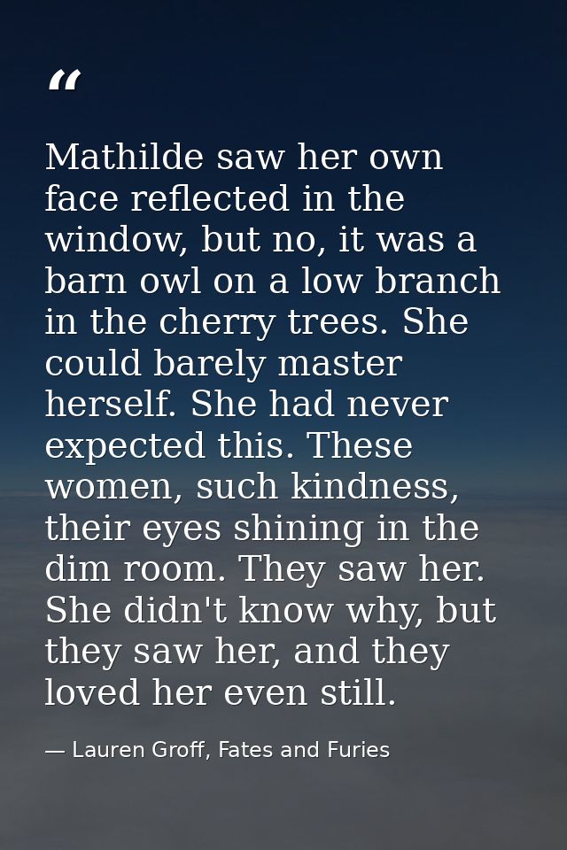 Mathilde saw her own face reflected in the window, but no, it was a barn owl on a low branch in the cherry trees. She co — Lauren Groff, Fates and Furies