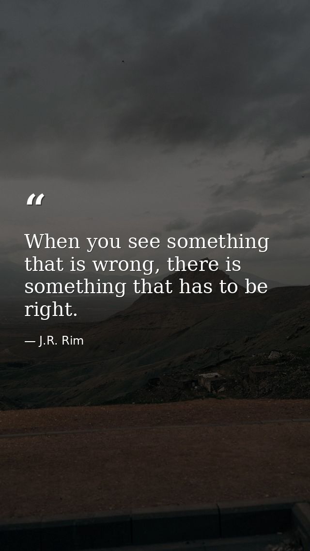 When you see something that is wrong, there is something that has to be right. — J.R. Rim