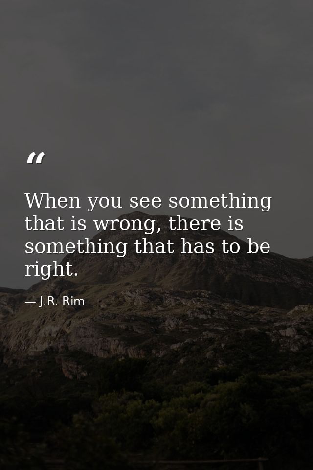 When you see something that is wrong, there is something that has to be right. — J.R. Rim